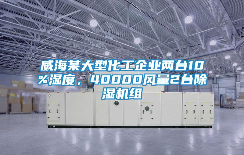 威海某大型化工企業(yè)兩臺10%濕度，40000風(fēng)量2臺除濕機組
