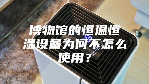 博物館的恒溫恒濕設(shè)備為何不怎么使用？