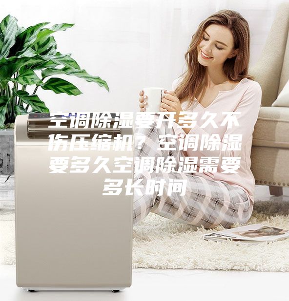 空調(diào)除濕要開多久不傷壓縮機(jī)？空調(diào)除濕要多久空調(diào)除濕需要多長時(shí)間