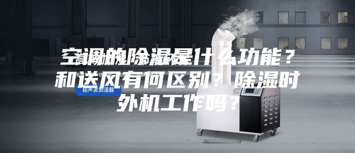 空調(diào)的除濕是什么功能？和送風(fēng)有何區(qū)別？除濕時(shí)外機(jī)工作嗎？