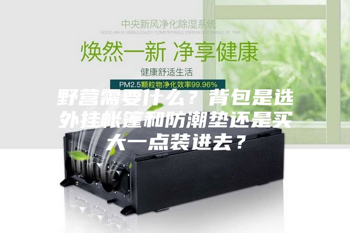 野營需要什么？背包是選外掛帳篷和防潮墊還是買大一點裝進(jìn)去？