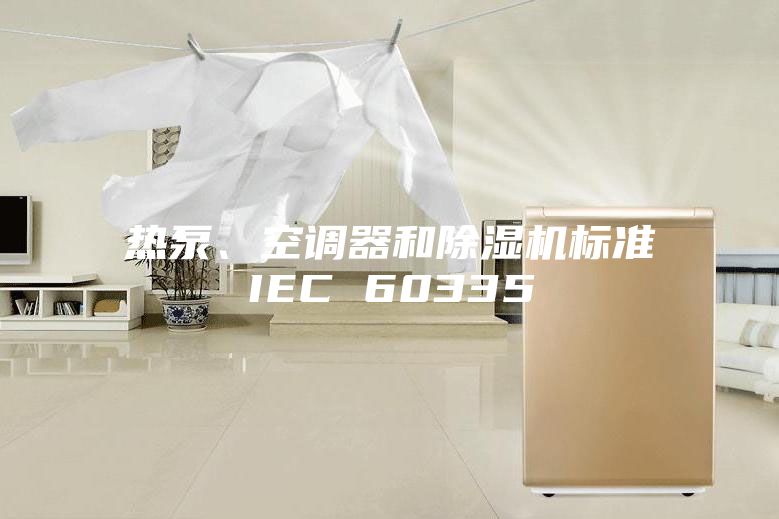 熱泵、空調(diào)器和除濕機(jī)標(biāo)準(zhǔn)IEC 60335