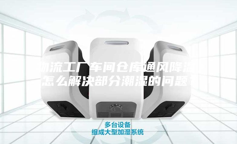 物流工廠車間倉庫通風降溫，怎么解決部分潮濕的問題？