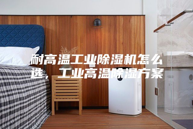 耐高溫工業(yè)除濕機怎么選，工業(yè)高溫除濕方案
