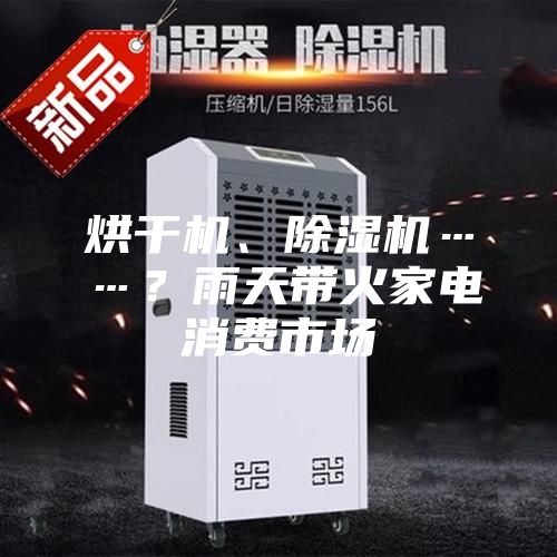 烘干機(jī)、除濕機(jī)……？雨天帶火家電消費(fèi)市場