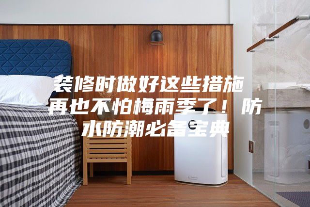 裝修時(shí)做好這些措施 再也不怕梅雨季了！防水防潮必備寶典