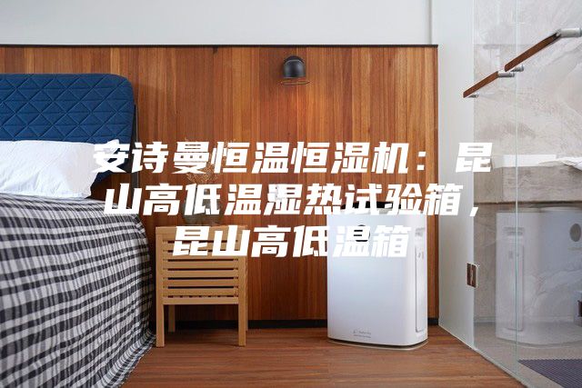 安詩(shī)曼恒溫恒濕機(jī)：昆山高低溫濕熱試驗(yàn)箱，昆山高低溫箱