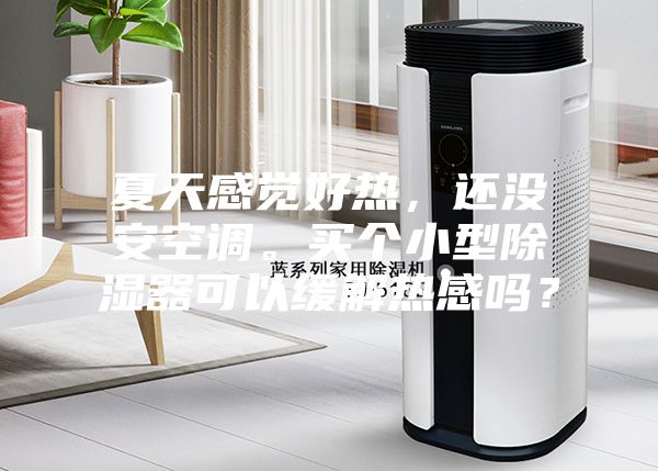 夏天感覺(jué)好熱，還沒(méi)安空調(diào)。買(mǎi)個(gè)小型除濕器可以緩解熱感嗎？
