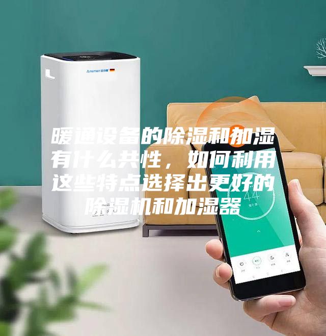 暖通設(shè)備的除濕和加濕有什么共性，如何利用這些特點(diǎn)選擇出更好的除濕機(jī)和加濕器
