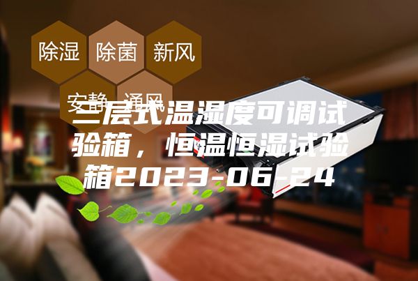 三層式溫濕度可調(diào)試驗(yàn)箱，恒溫恒濕試驗(yàn)箱2023-06-24
