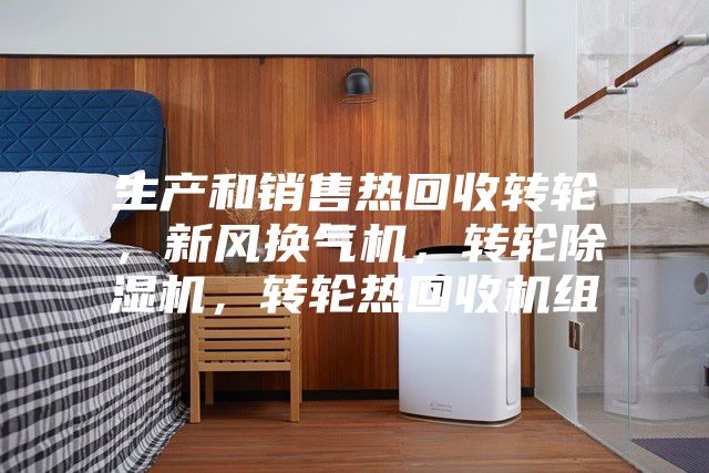 生產(chǎn)和銷售熱回收轉輪，新風換氣機，轉輪除濕機，轉輪熱回收機組
