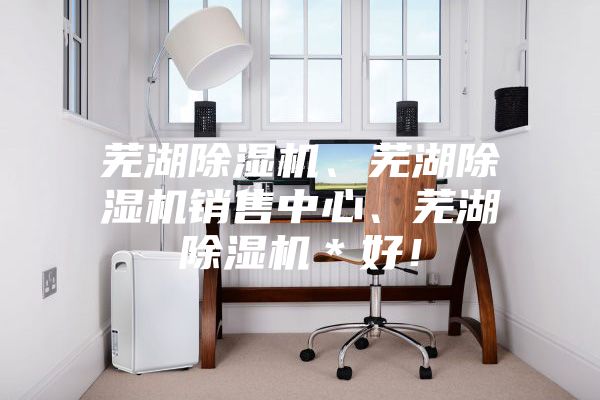 蕪湖除濕機(jī)、蕪湖除濕機(jī)銷售中心、蕪湖除濕機(jī)＊好！