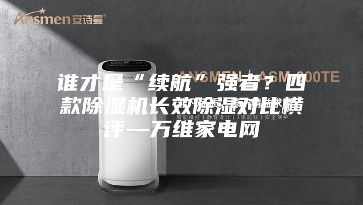 誰(shuí)才是“續(xù)航”強(qiáng)者？四款除濕機(jī)長(zhǎng)效除濕對(duì)比橫評(píng)—萬(wàn)維家電網(wǎng)