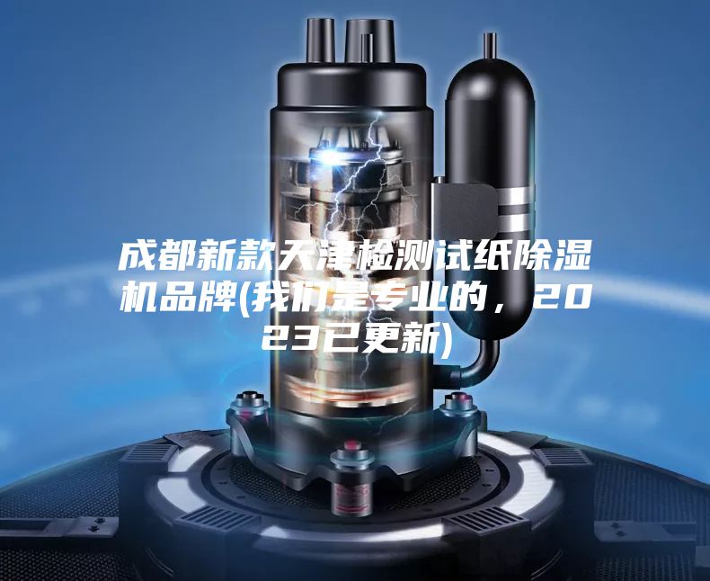 成都新款天津檢測(cè)試紙除濕機(jī)品牌(我們是專業(yè)的，2023已更新)