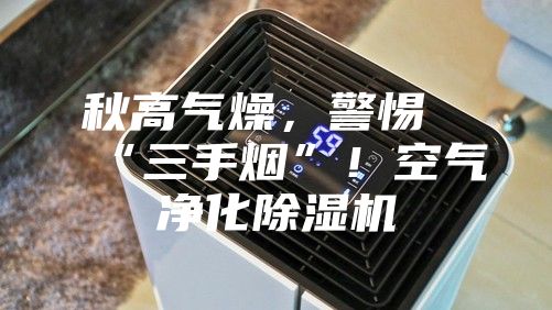 秋高氣燥，警惕“三手煙”！空氣凈化除濕機