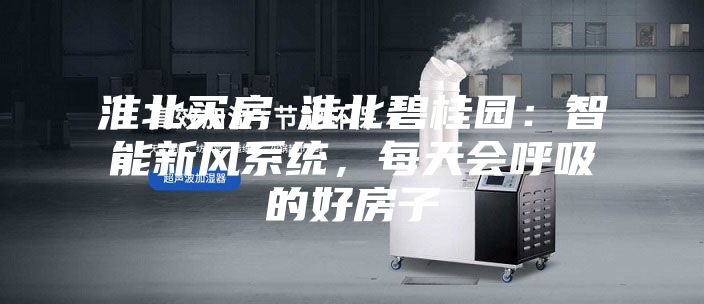 淮北買房│淮北碧桂園：智能新風(fēng)系統(tǒng)，每天會呼吸的好房子