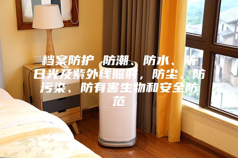 檔案防護(hù) 防潮、防水、防日光及紫外線照射，防塵、防污染、防有害生物和安全防范
