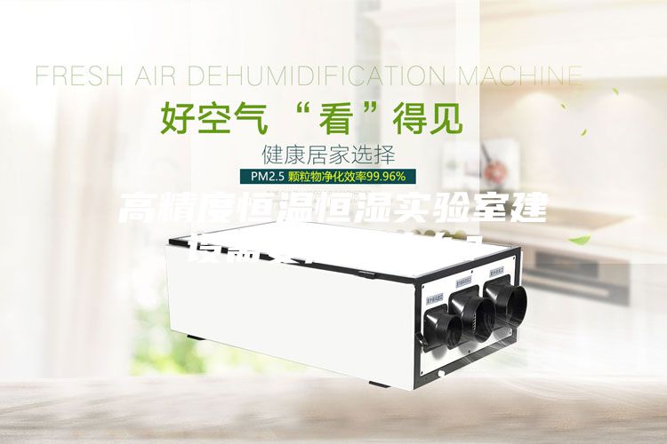 高精度恒溫恒濕實(shí)驗(yàn)室建設(shè)需要注意什么？