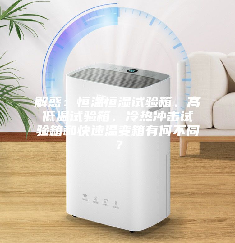解惑：恒溫恒濕試驗(yàn)箱、高低溫試驗(yàn)箱、冷熱沖擊試驗(yàn)箱和快速溫變箱有何不同？