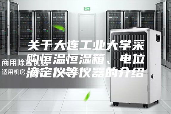 關(guān)于大連工業(yè)大學(xué)采購恒溫恒濕箱、電位滴定儀等儀器的介紹