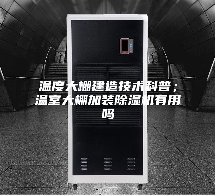 溫度大棚建造技術(shù)科普；溫室大棚加裝除濕機(jī)有用嗎