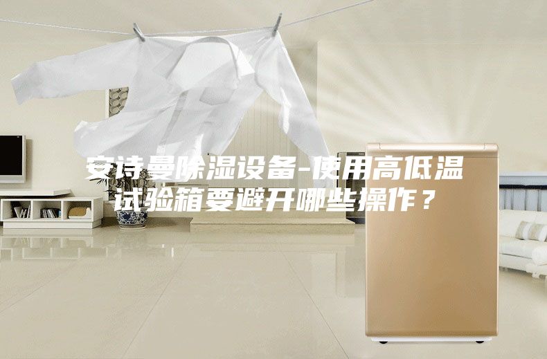 安詩曼除濕設(shè)備-使用高低溫試驗箱要避開哪些操作？