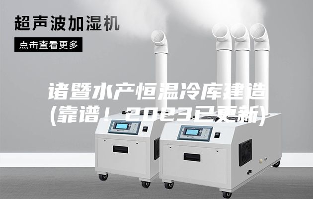 諸暨水產(chǎn)恒溫冷庫建造(靠譜！2023已更新)