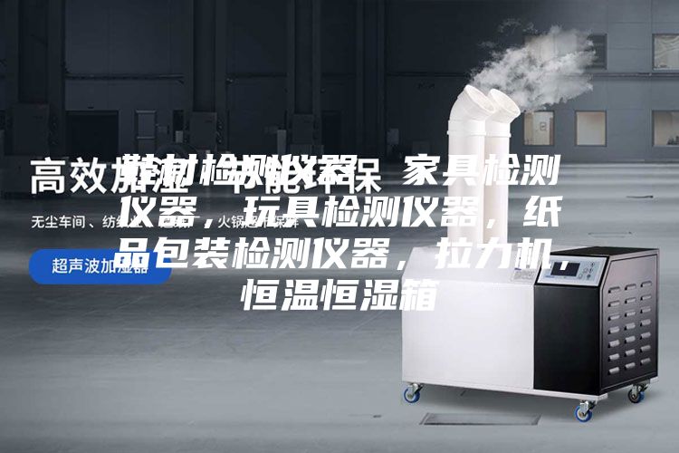 鞋材檢測儀器，家具檢測儀器，玩具檢測儀器，紙品包裝檢測儀器，拉力機(jī)，恒溫恒濕箱