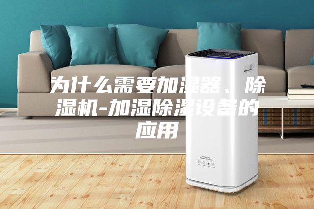 為什么需要加濕器、除濕機(jī)-加濕除濕設(shè)備的應(yīng)用