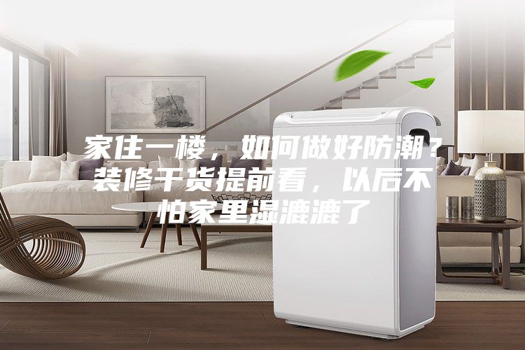 家住一樓，如何做好防潮？裝修干貨提前看，以后不怕家里濕漉漉了