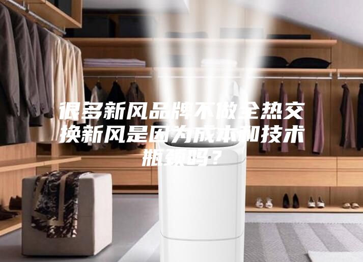 很多新風(fēng)品牌不做全熱交換新風(fēng)是因?yàn)槌杀竞图夹g(shù)瓶頸嗎？
