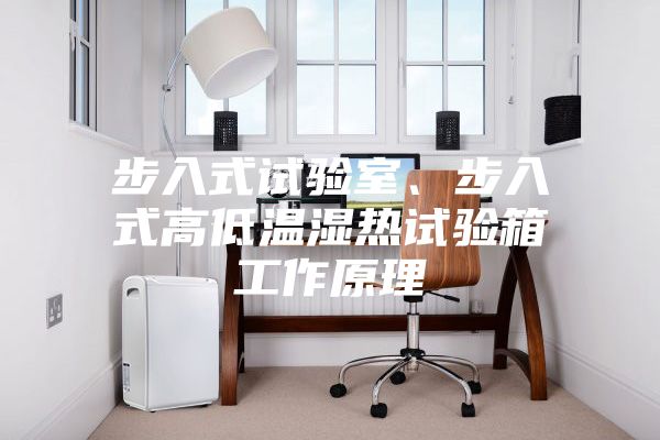 步入式試驗(yàn)室、步入式高低溫濕熱試驗(yàn)箱工作原理