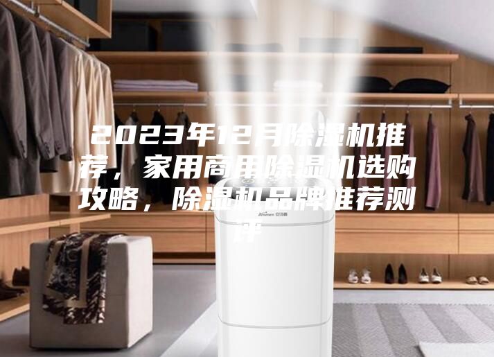2023年12月除濕機(jī)推薦，家用商用除濕機(jī)選購(gòu)攻略，除濕機(jī)品牌推薦測(cè)評(píng)