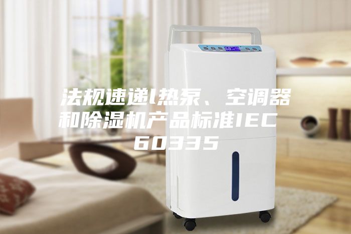 法規(guī)速遞l熱泵、空調(diào)器和除濕機(jī)產(chǎn)品標(biāo)準(zhǔn)IEC 60335
