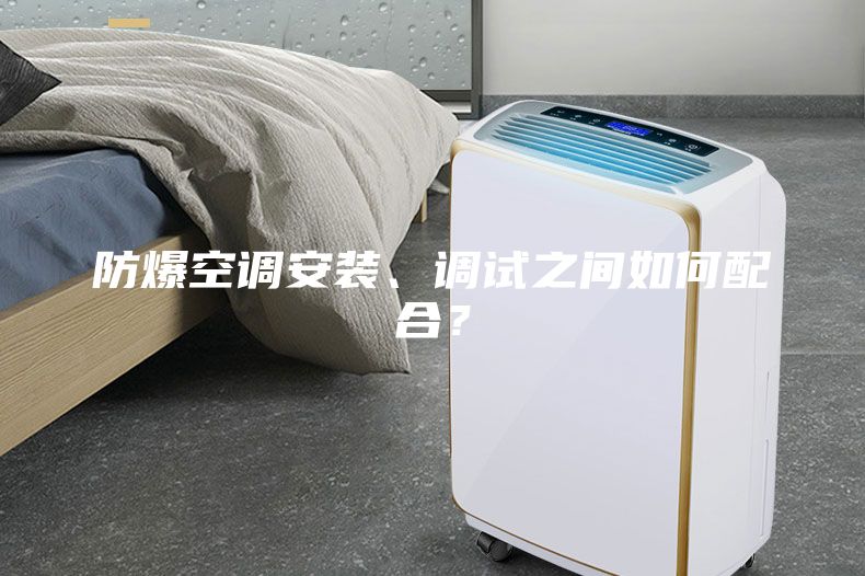 防爆空調(diào)安裝、調(diào)試之間如何配合？