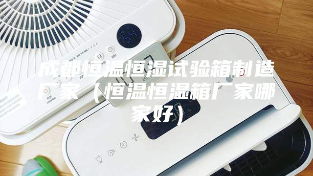 成都恒溫恒濕試驗(yàn)箱制造廠家（恒溫恒濕箱廠家哪家好）