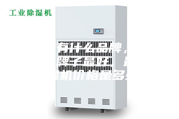 除濕機(jī)有什么品牌，除濕機(jī)哪個(gè)牌子最好，最好的除濕機(jī)價(jià)格是多少？