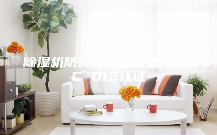 除濕機(jī)防爆類(lèi)產(chǎn)品俄羅斯EAC 012認(rèn)證
