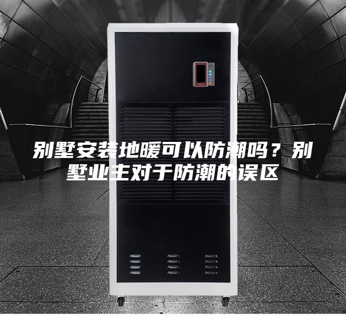 別墅安裝地暖可以防潮嗎？別墅業(yè)主對于防潮的誤區(qū)