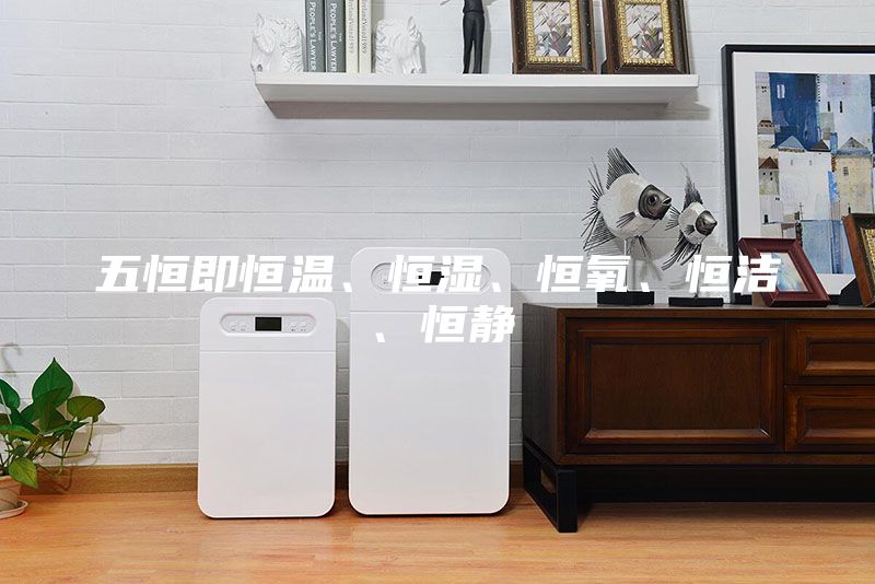五恒即恒溫、恒濕、恒氧、恒潔、恒靜