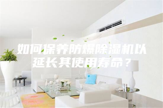 如何保養(yǎng)防爆除濕機(jī)以延長其使用壽命？