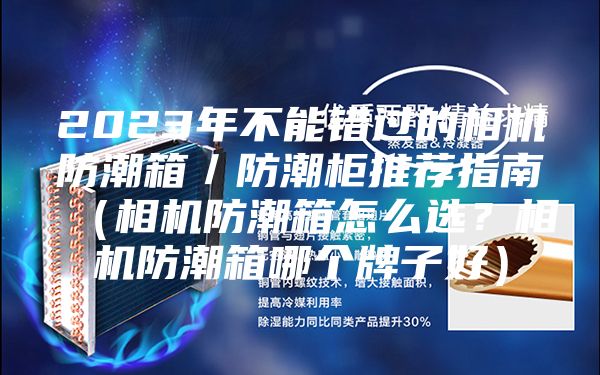 2023年不能錯(cuò)過(guò)的相機(jī)防潮箱／防潮柜推薦指南（相機(jī)防潮箱怎么選？相機(jī)防潮箱哪個(gè)牌子好）