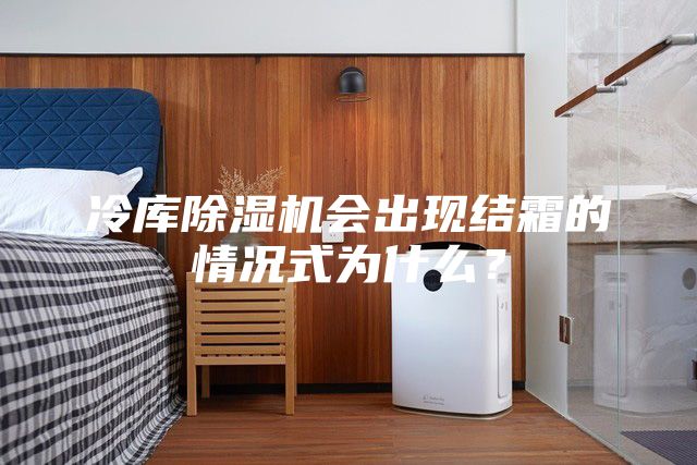 冷庫除濕機會出現(xiàn)結(jié)霜的情況式為什么？