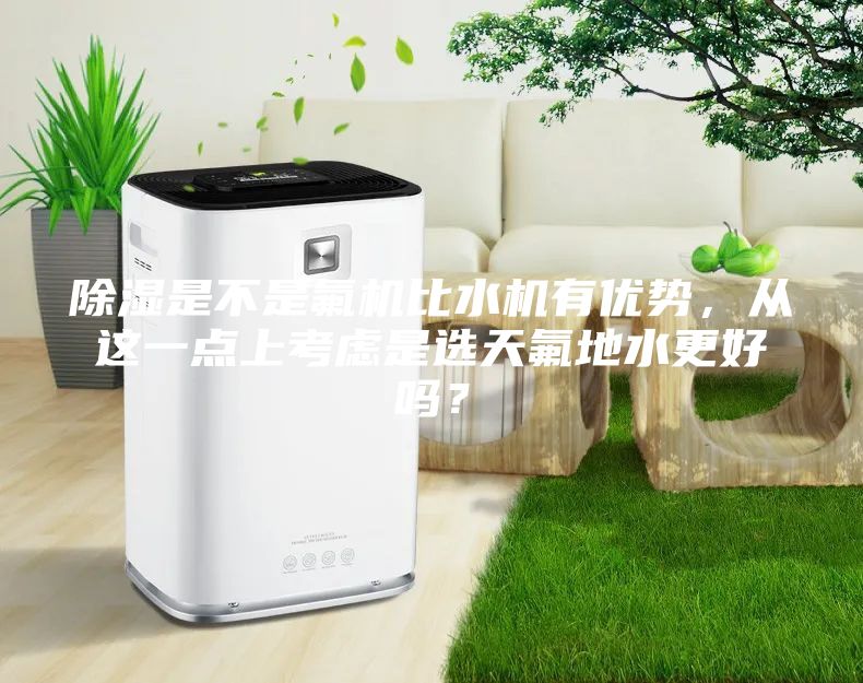 除濕是不是氟機(jī)比水機(jī)有優(yōu)勢，從這一點(diǎn)上考慮是選天氟地水更好嗎？