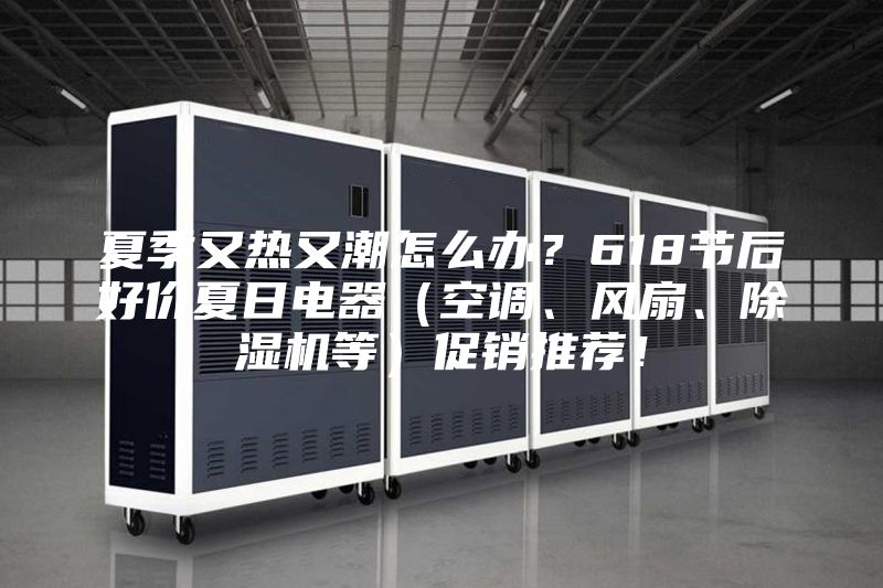 夏季又熱又潮怎么辦？618節(jié)后好價(jià)夏日電器（空調(diào)、風(fēng)扇、除濕機(jī)等）促銷推薦！