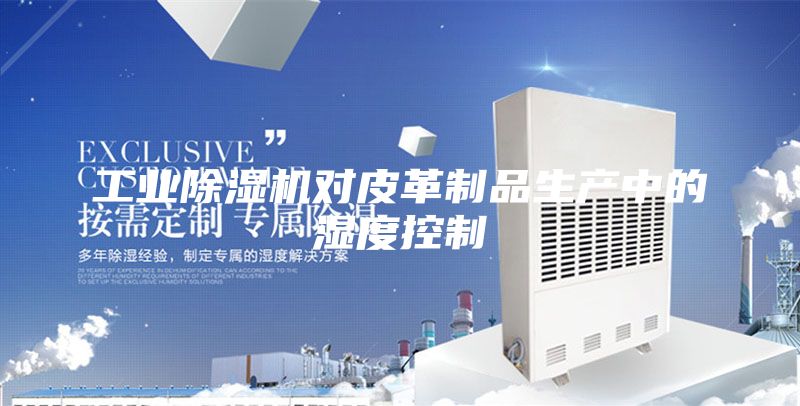 工業(yè)除濕機對皮革制品生產(chǎn)中的濕度控制