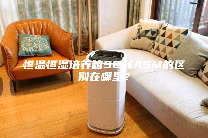 恒溫恒濕培養(yǎng)箱SC和ASM的區(qū)別在哪里？