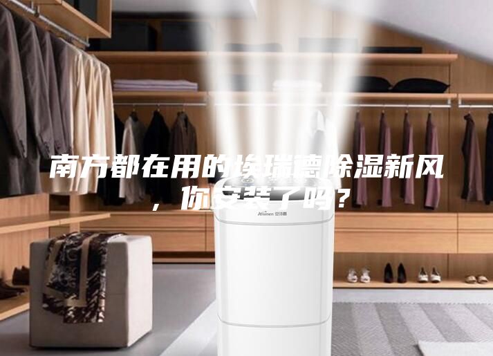 南方都在用的埃瑞德除濕新風(fēng)，你安裝了嗎？