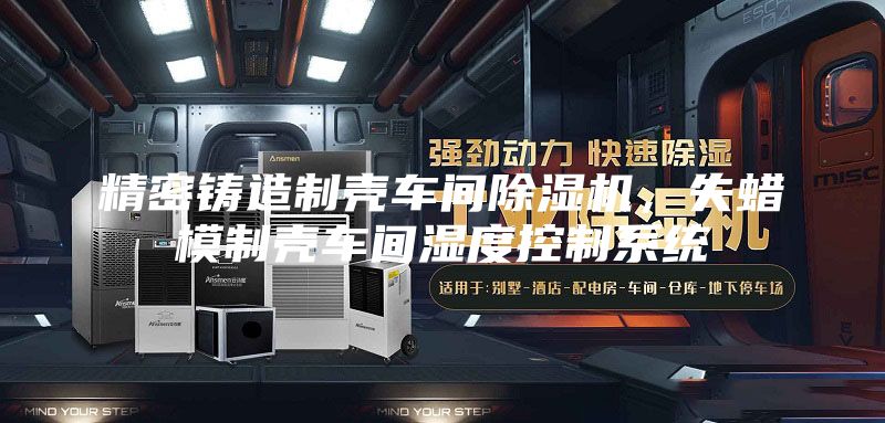 精密鑄造制殼車間除濕機(jī)，失蠟?zāi)Ｖ茪ぼ囬g濕度控制系統(tǒng)