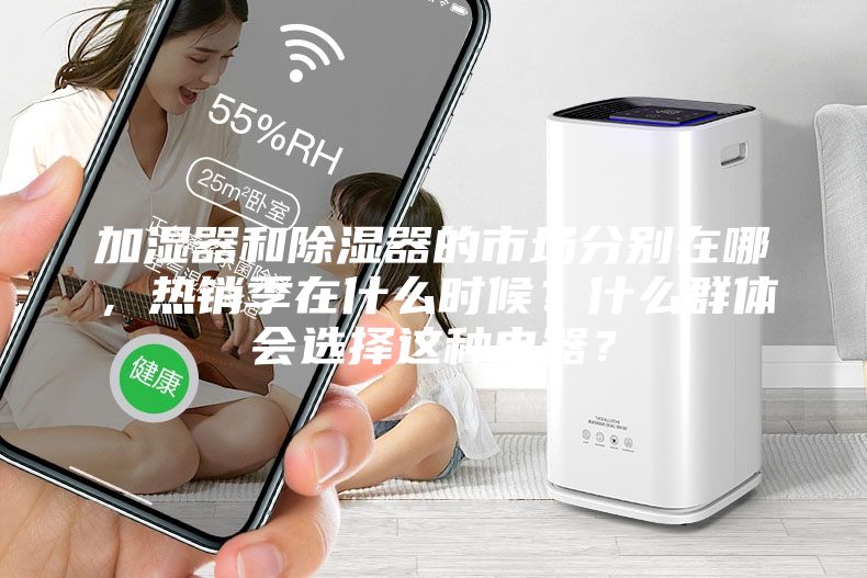 加濕器和除濕器的市場分別在哪，熱銷季在什么時候？什么群體會選擇這種電器？